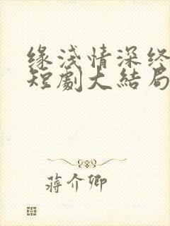 缘浅情深终相负短剧大结局