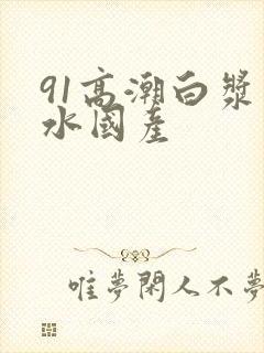 91高潮白浆喷水国产