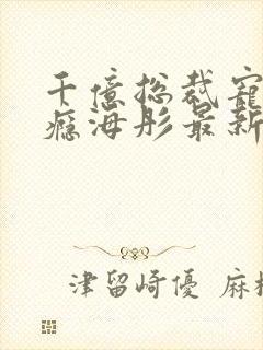 千亿总裁宠妻成瘾海彤最新章节