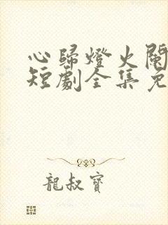 心归灯火阑珊处短剧全集免费播放