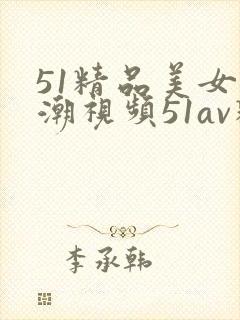 51精品美女高潮视频51av精品美女高潮视频了封面