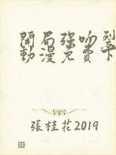 开局强吻裂口女动漫免费下拉式