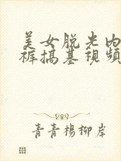 美女脱光内衣内裤搞基视频