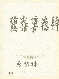 指尖传出的真挚热情青梅竹马是消防员无删减