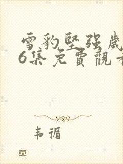 雪豹坚强岁月46集免费观看完整版