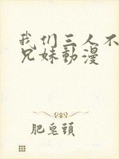我们三人不是亲兄妹动漫