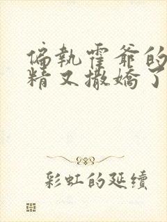 偏执霍爷的小撩精又撒娇了小说封面