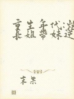 重生年代:炮灰长姐带妹逆袭最新章节