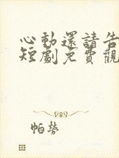 心动还请告诉我短剧免费观看全集