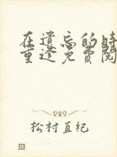 在遗忘的时光里重逢免费阅读小说