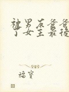 被男友爸爸夺走了女主最后和谁在一