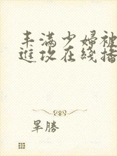 丰满少妇被猛烈进攻在线播放