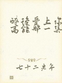 醉后爱上你泰剧高能哪一集