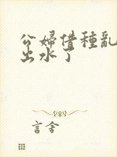 公妇借种乱h日出水了