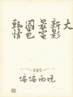 韩国最新大尺度情色电影