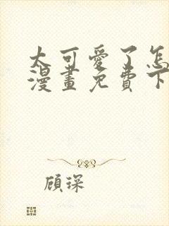 太可爱了怎么办漫画免费下拉式