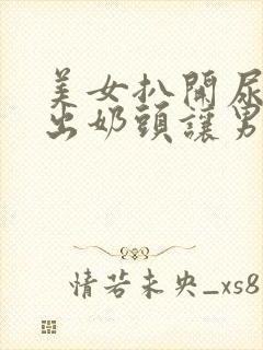 美女扒开尿口露出奶头让男生捅