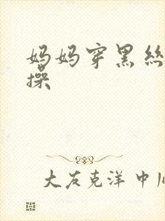 妈妈穿黑丝让我操