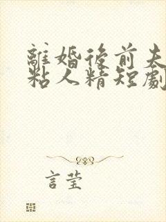 离婚后前夫秒变粘人精短剧全集免费观看