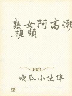 熟女阿高潮白浆.视频