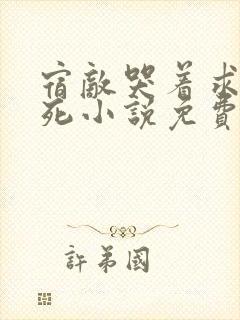 宿敌哭着求我别死小说免费阅读