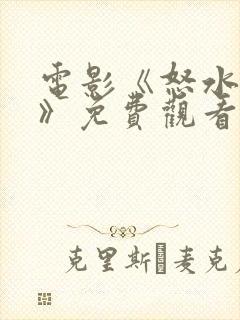 电影《怒水西流》免费观看视频播放