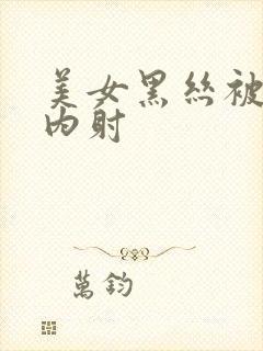 美女黑丝被无套内射