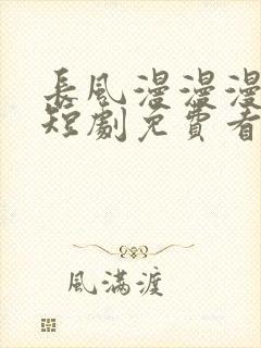 长风漫漫漫星河短剧免费看