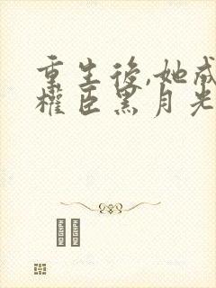 重生后,她成了权臣黑月光更新封面