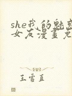 she我的魅惑女友漫画免费下拉式