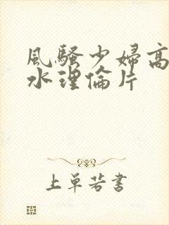 风骚少妇高潮喷水理伦片