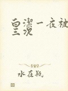 白洁一夜被c了三次