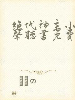 绝代神主小说有声听书免费