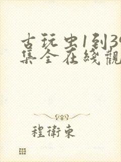 古玩虫1到39集全在线观看