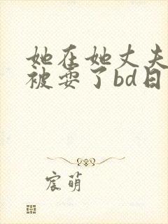 她在她丈夫面前被耍了bd日本