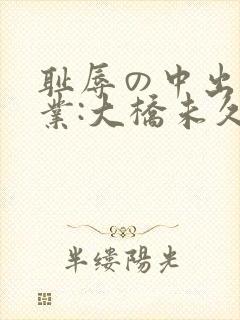 耻辱の中出し授业:大桥未久播放