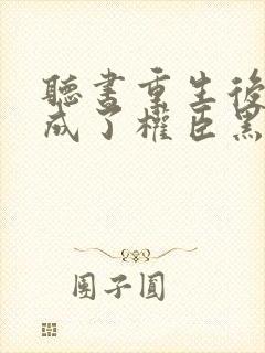 听书重生后,她成了权臣黑月光