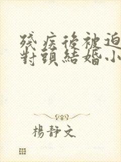 残疾后被迫和死对头结婚小说全文免费阅读