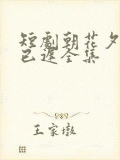 短剧朝花夕拾却已迟全集