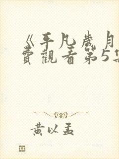 《平凡岁月》免费观看第5集完整版