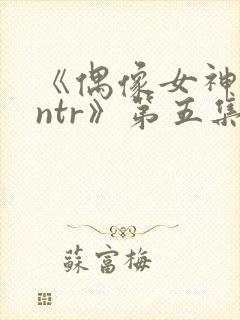 《偶像女神堕落ntr》第五集