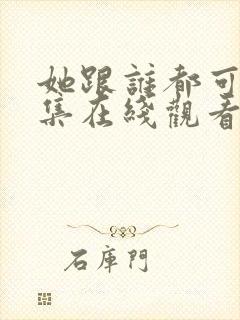 她跟谁都可以全集在线观看免费