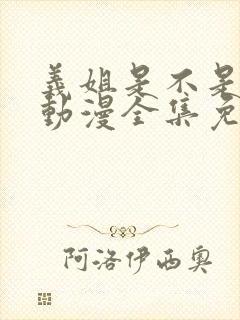 义姐是不是妈妈动漫全集免费观看