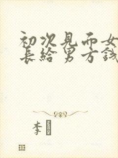 初次见面女方家长给男方钱吗