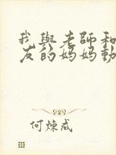 我与老师和好朋友的妈妈动漫