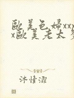 欧美色妇xxxx欧美老太多毛xxxx