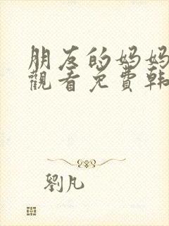 朋友的妈妈在线观看免费韩