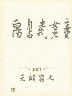 白月光女主总想独占我免费小说