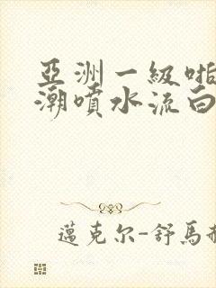 亚洲一级啪啪高潮喷水流白浆