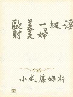 欧美一级淫片内射美妇